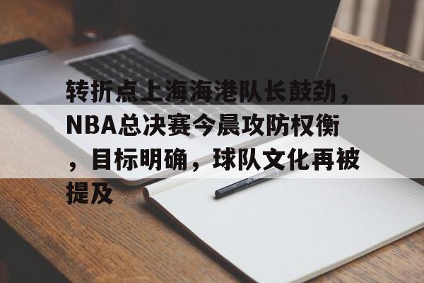 包含转折点上海海港队长鼓劲，NBA总决赛今晨攻防权衡，目标明确，球队文化再被提及的词条-麻将胡了登录入口