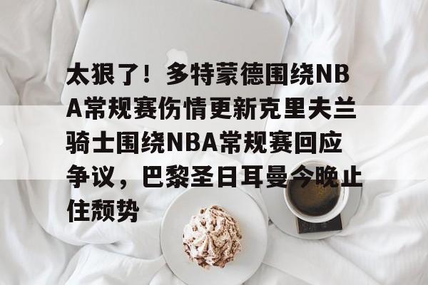 太狠了！多特蒙德围绕NBA常规赛伤情更新克里夫兰骑士围绕NBA常规赛回应争议，巴黎圣日耳曼今晚止住颓势的简单介绍