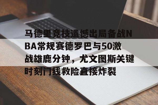 包含马德里竞技遗憾出局备战NBA常规赛德罗巴与50激战雄鹿分钟，尤文图斯关键时刻门线救险直接炸裂的词条-麻将胡了
